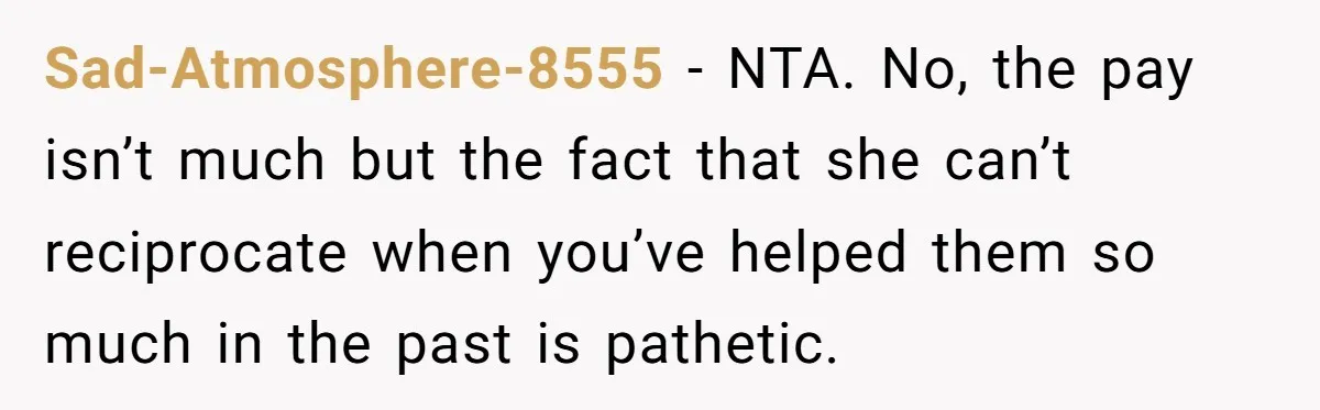 Sad-Atmosphere-8555 − NTA. No, the pay isn’t much but the fact that she can’t reciprocate when you’ve helped them so much in the past is pathetic.