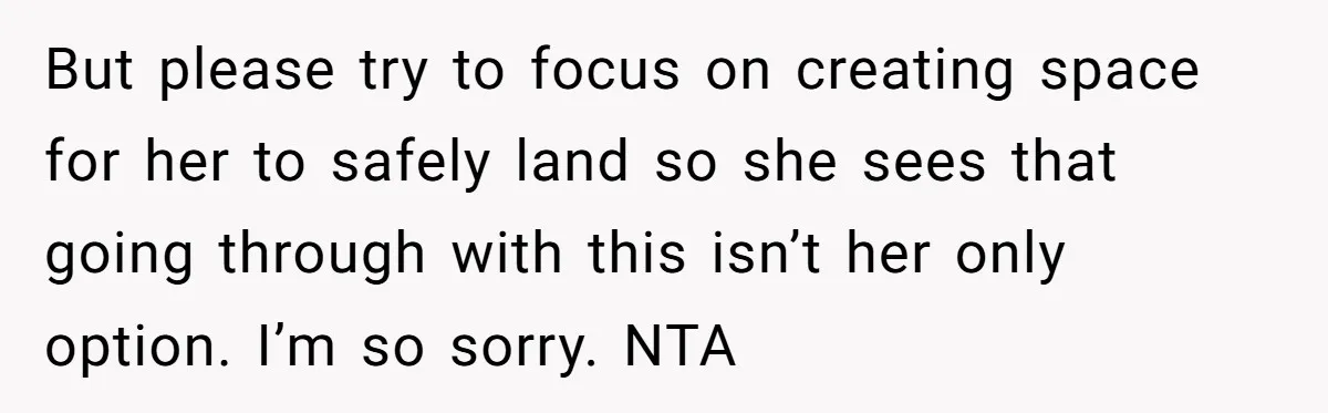But please try to focus on creating space for her to safely land so she sees that going through with this isn’t her only option. I’m so sorry. NTA