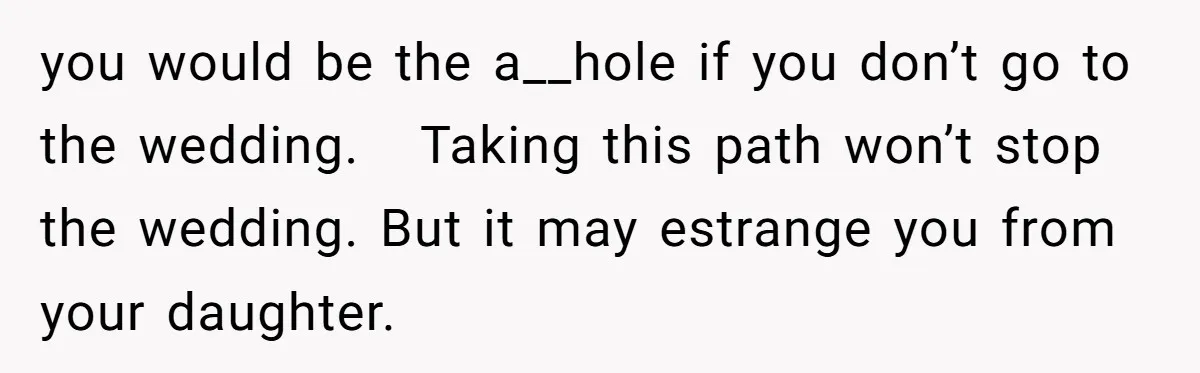 you would be the a__hole if you don’t go to the wedding.   Taking this path won’t stop the wedding. But it may estrange you from your daughter.