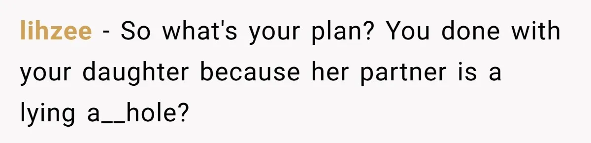 lihzee − So what's your plan? You done with your daughter because her partner is a lying a__hole?