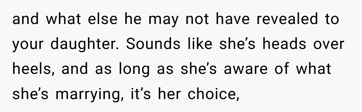 and what else he may not have revealed to your daughter. Sounds like she’s heads over heels, and as long as she’s aware of what she’s marrying, it’s her choice,