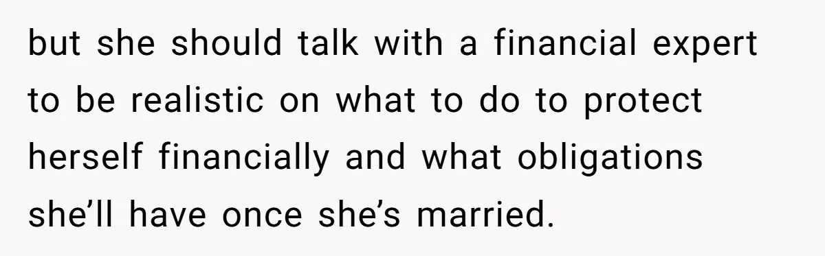 but she should talk with a financial expert to be realistic on what to do to protect herself financially and what obligations she’ll have once she’s married.