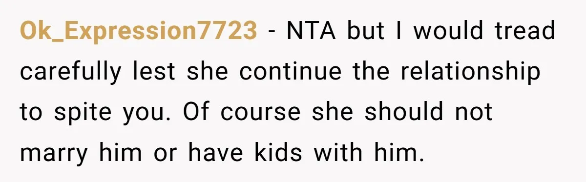 Ok_Expression7723 − NTA but I would tread carefully lest she continue the relationship to spite you. Of course she should not marry him or have kids with him.