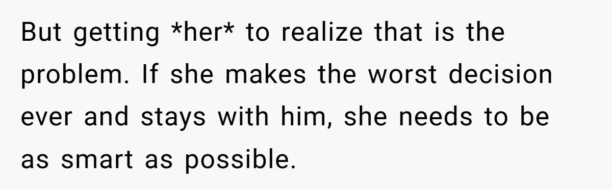 But getting *her* to realize that is the problem. If she makes the worst decision ever and stays with him, she needs to be as smart as possible.