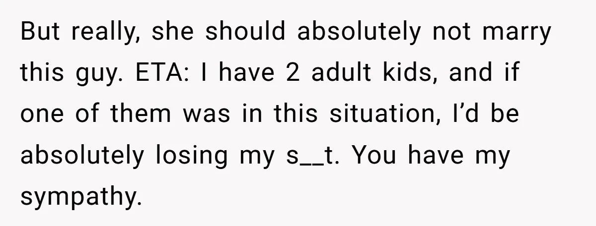 But really, she should absolutely not marry this guy. ETA: I have 2 adult kids, and if one of them was in this situation, I’d be absolutely losing my s__t....