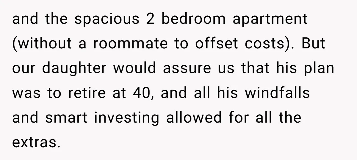 and the spacious 2 bedroom apartment (without a roommate to offset costs). But our daughter would assure us that his plan was to retire at 40, and all his windfalls...