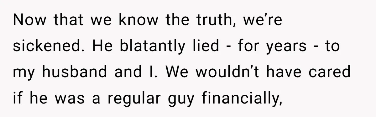 Now that we know the truth, we’re sickened. He blatantly lied - for years - to my husband and I. We wouldn’t have cared if he was a regular guy...