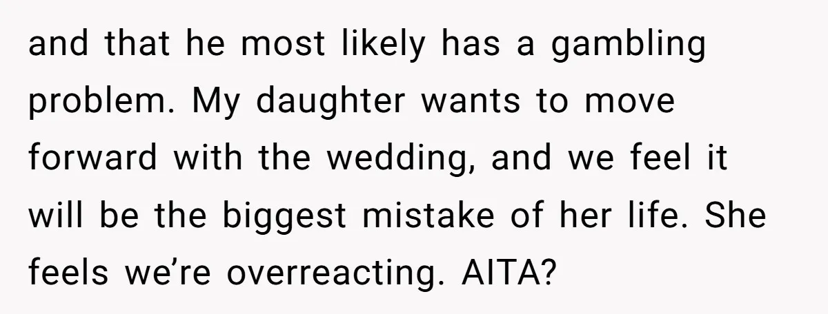 and that he most likely has a gambling problem. My daughter wants to move forward with the wedding, and we feel it will be the biggest mistake of her life....