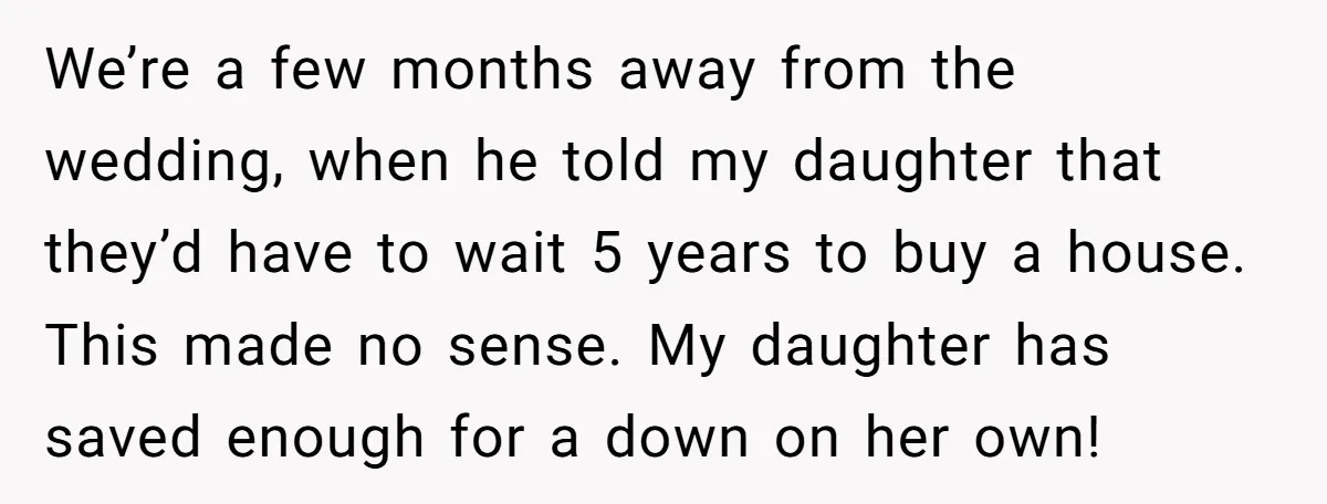 We’re a few months away from the wedding, when he told my daughter that they’d have to wait 5 years to buy a house. This made no sense. My daughter...
