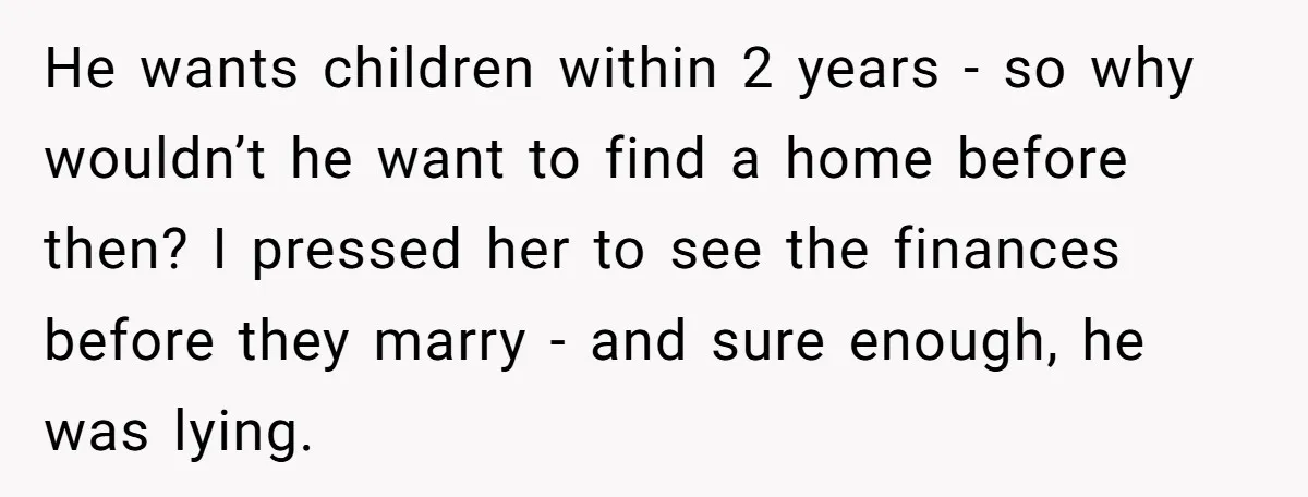 He wants children within 2 years - so why wouldn’t he want to find a home before then? I pressed her to see the finances before they marry - and...