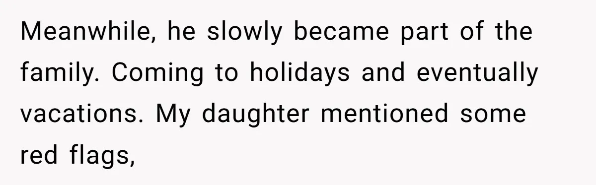 Meanwhile, he slowly became part of the family. Coming to holidays and eventually vacations. My daughter mentioned some red flags,