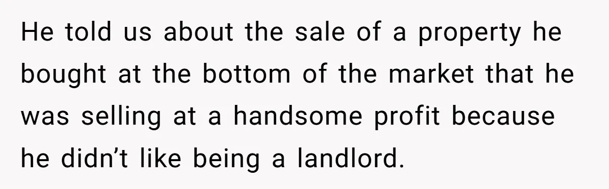 He told us about the sale of a property he bought at the bottom of the market that he was selling at a handsome profit because he didn’t like being...