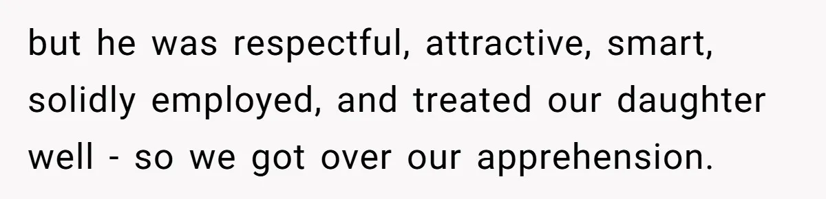 but he was respectful, attractive, smart, solidly employed, and treated our daughter well - so we got over our apprehension.