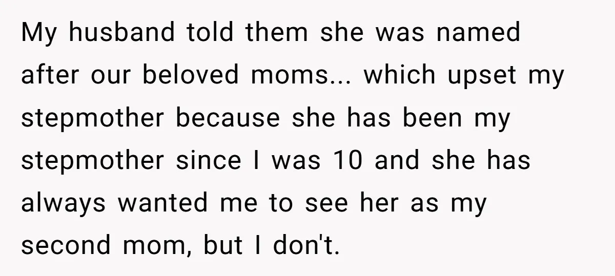 My husband told them she was named after our beloved moms... which upset my stepmother because she has been my stepmother since I was 10 and she has always wanted...
