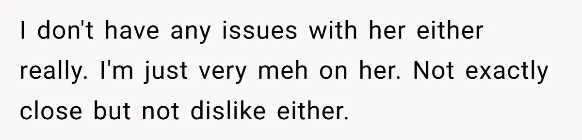 I don't have any issues with her either really. I'm just very meh on her. Not exactly close but not dislike either.
