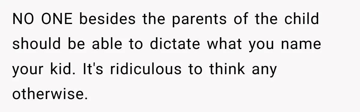 NO ONE besides the parents of the child should be able to dictate what you name your kid. It's ridiculous to think any otherwise.
