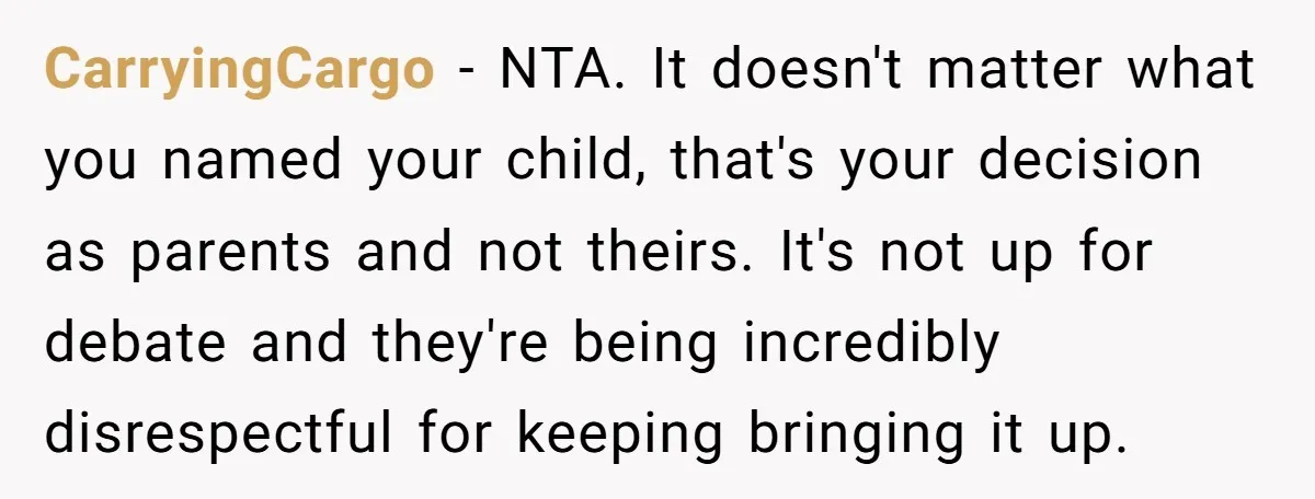 CarryingCargo − NTA. It doesn't matter what you named your child, that's your decision as parents and not theirs. It's not up for debate and they're being incredibly disrespectful for...