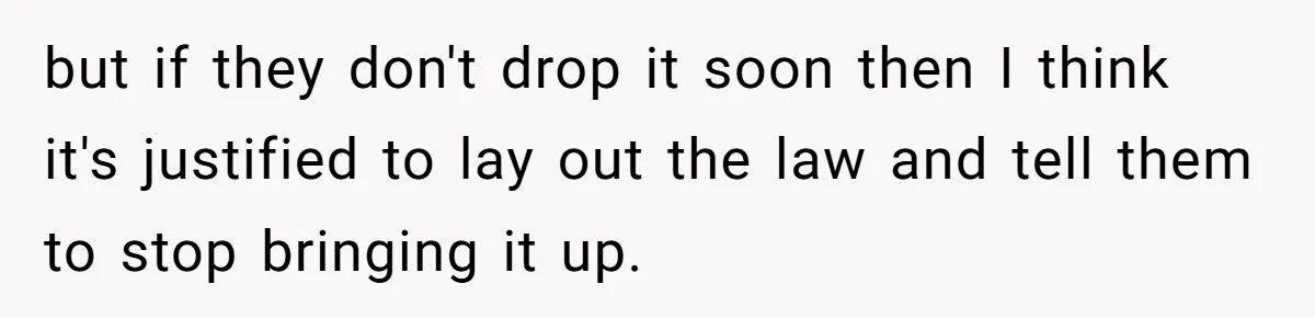 but if they don't drop it soon then I think it's justified to lay out the law and tell them to stop bringing it up.