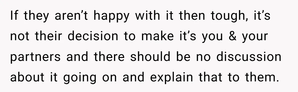 If they aren’t happy with it then tough, it’s not their decision to make it’s you & your partners and there should be no discussion about it going on and...