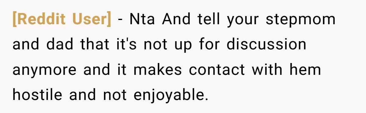 [Reddit User] − Nta And tell your stepmom and dad that it's not up for discussion anymore and it makes contact with hem hostile and not enjoyable.