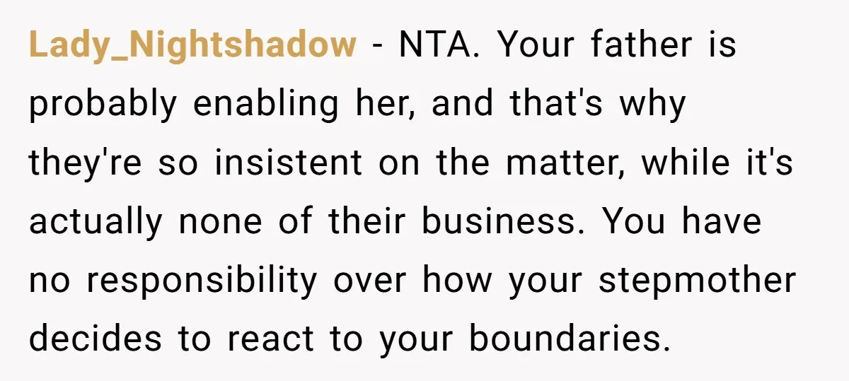 Lady_Nightshadow − NTA. Your father is probably enabling her, and that's why they're so insistent on the matter, while it's actually none of their business. You have no responsibility over...