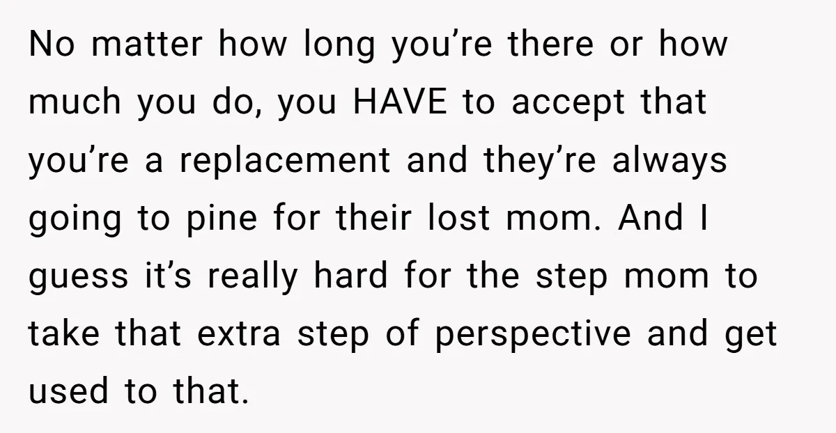 No matter how long you’re there or how much you do, you HAVE to accept that you’re a replacement and they’re always going to pine for their lost mom. And...
