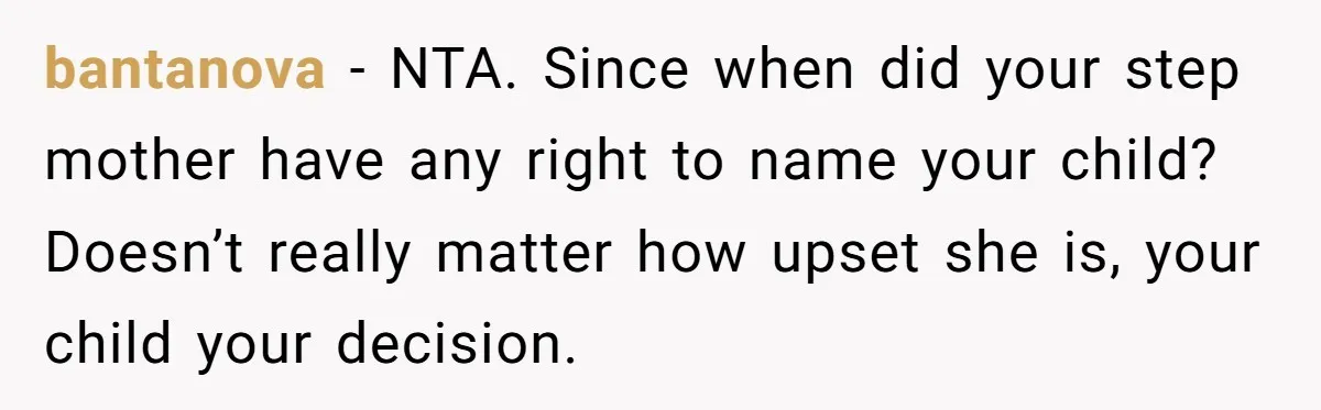 bantanova − NTA. Since when did your step mother have any right to name your child? Doesn’t really matter how upset she is, your child your decision.