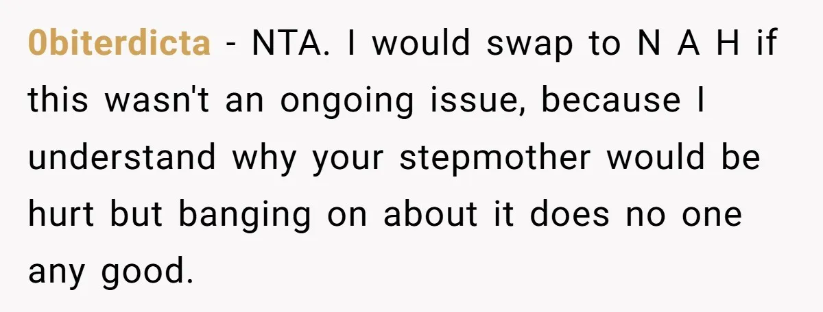 0biterdicta − NTA. I would swap to N A H if this wasn't an ongoing issue, because I understand why your stepmother would be hurt but banging on about it...