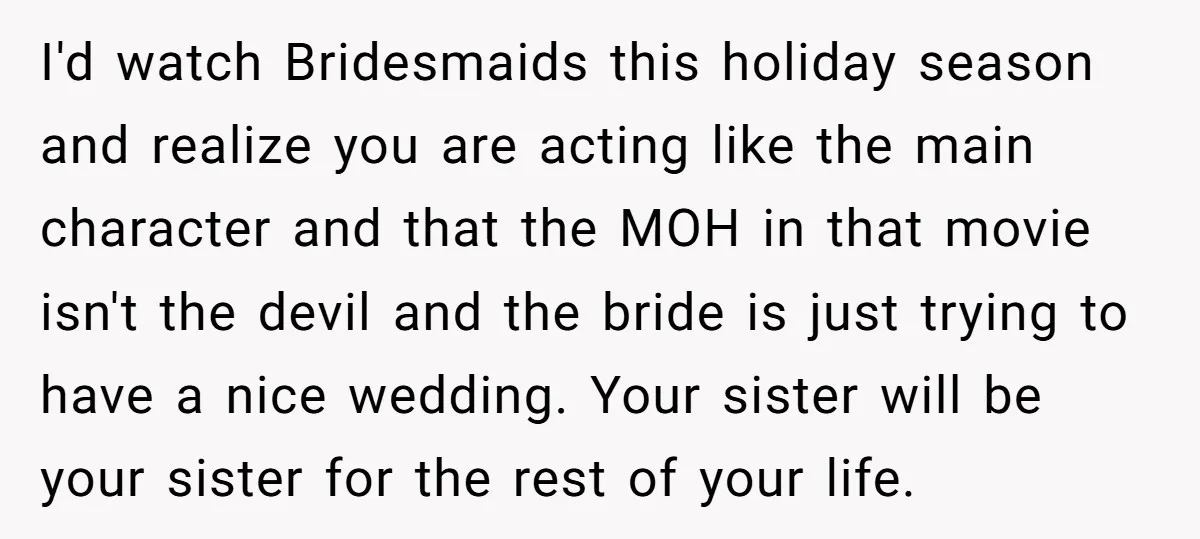 I'd watch Bridesmaids this holiday season and realize you are acting like the main character and that the MOH in that movie isn't the devil and the bride is just...