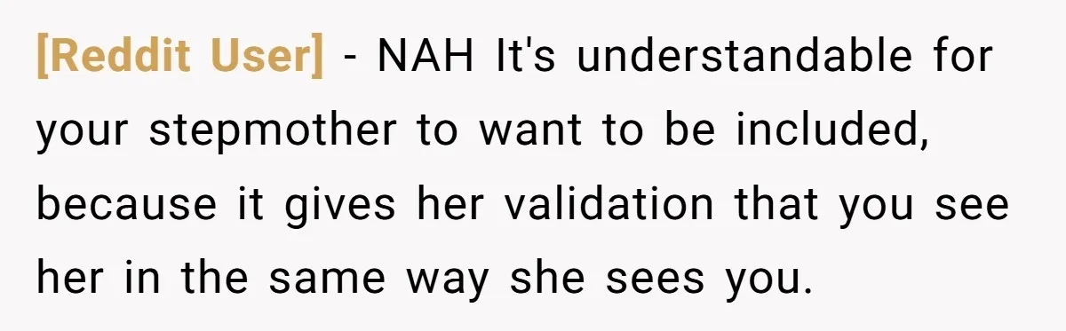 [Reddit User] − NAH It's understandable for your stepmother to want to be included, because it gives her validation that you see her in the same way she sees you.