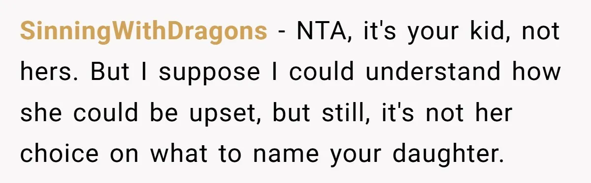 SinningWithDragons − NTA, it's your kid, not hers. But I suppose I could understand how she could be upset, but still, it's not her choice on what to name your...