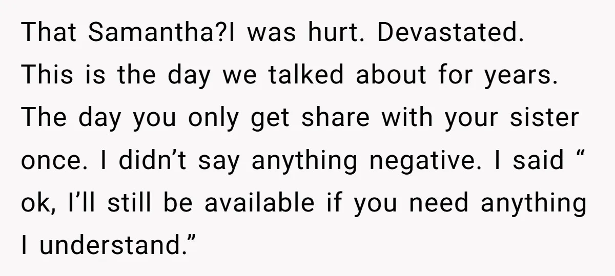 That Samantha?I was hurt. Devastated. This is the day we talked about for years. The day you only get share with your sister once. I didn’t say anything negative. I...