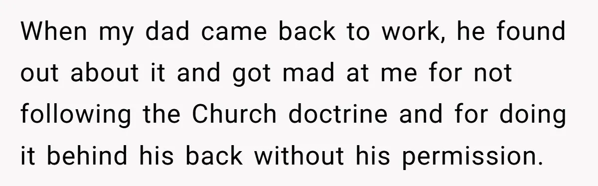 When my dad came back to work, he found out about it and got mad at me for not following the Church doctrine and for doing it behind his back...