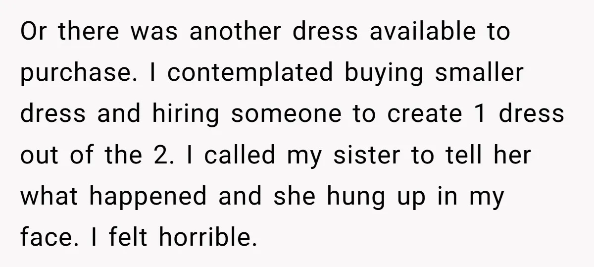 Or there was another dress available to purchase. I contemplated buying smaller dress and hiring someone to create 1 dress out of the 2. I called my sister to tell...