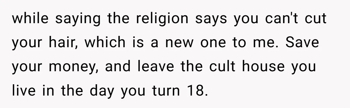 while saying the religion says you can't cut your hair, which is a new one to me. Save your money, and leave the cult house you live in the day...