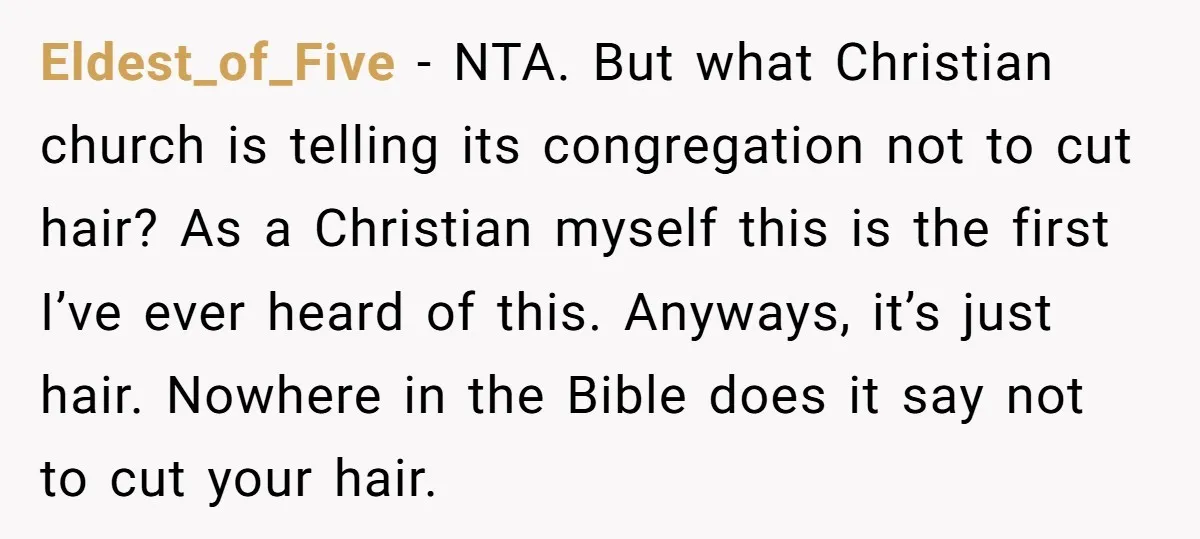 Eldest_of_Five − NTA. But what Christian church is telling its congregation not to cut hair? As a Christian myself this is the first I’ve ever heard of this. Anyways, it’s...