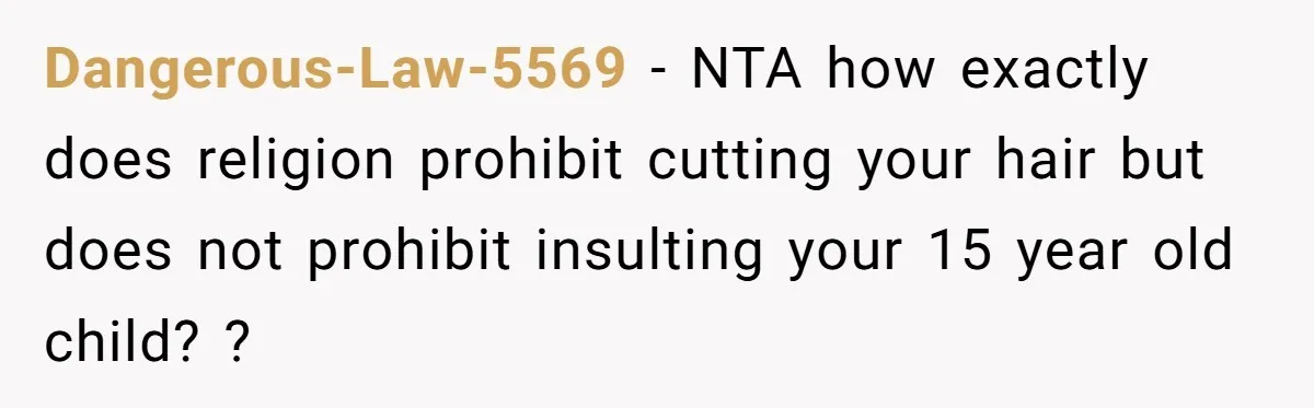 Dangerous-Law-5569 − NTA how exactly does religion prohibit cutting your hair but does not prohibit insulting your 15 year old child? ?