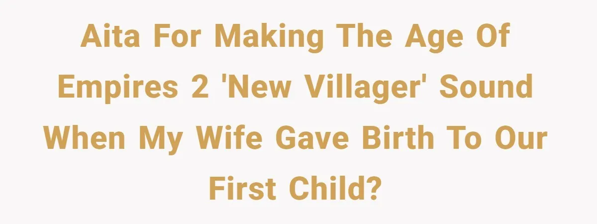 AITA for making the Age of Empires 2 'new villager' sound when my wife gave birth to our first child?