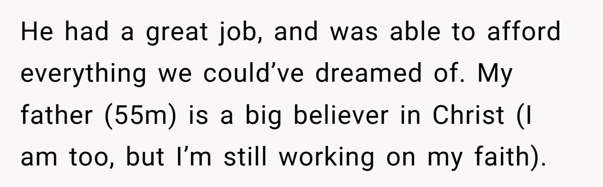 He had a great job, and was able to afford everything we could’ve dreamed of. My father (55m) is a big believer in Christ (I am too, but I’m still...