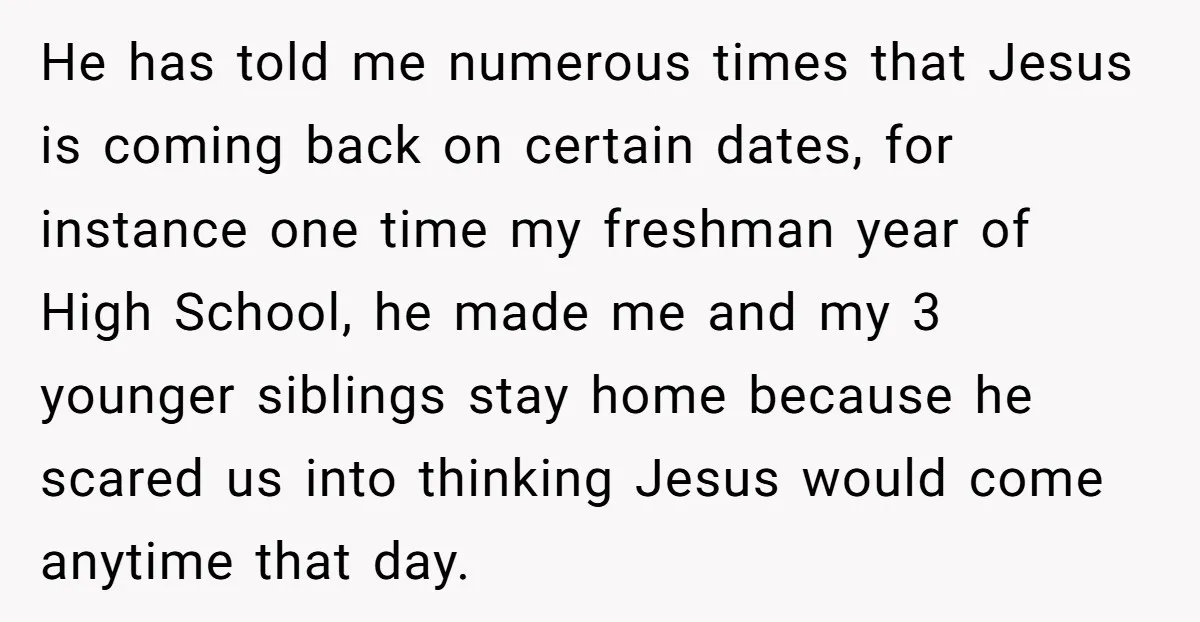 He has told me numerous times that Jesus is coming back on certain dates, for instance one time my freshman year of High School, he made me and my 3...