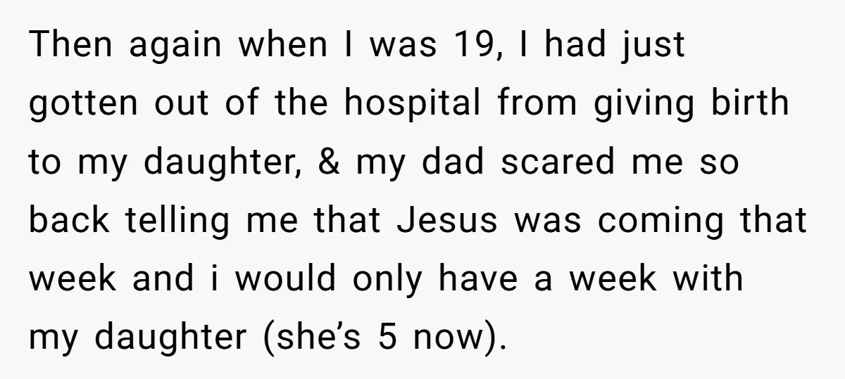 Then again when I was 19, I had just gotten out of the hospital from giving birth to my daughter, & my dad scared me so back telling me that...
