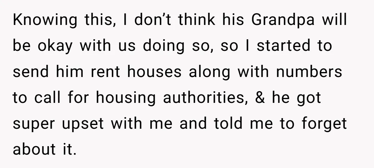 Knowing this, I don’t think his Grandpa will be okay with us doing so, so I started to send him rent houses along with numbers to call for housing authorities,...