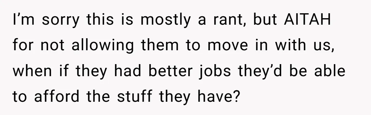 I’m sorry this is mostly a rant, but AITAH for not allowing them to move in with us, when if they had better jobs they’d be able to afford the...