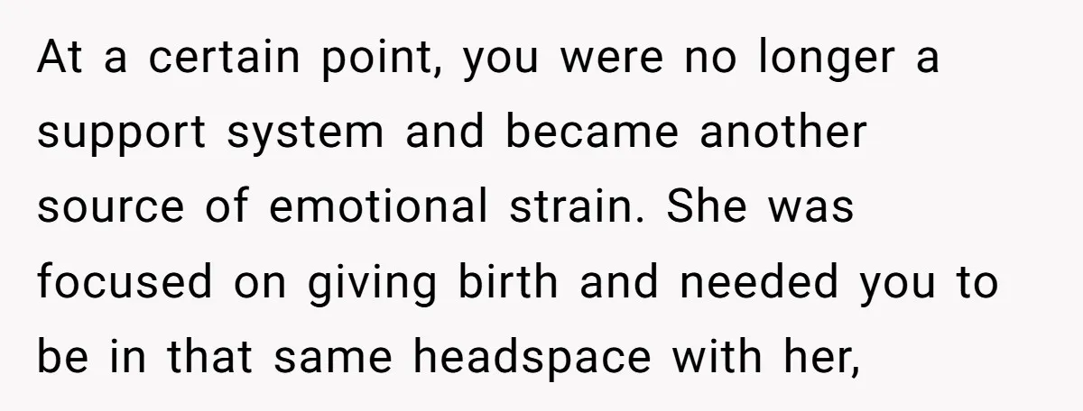 At a certain point, you were no longer a support system and became another source of emotional strain. She was focused on giving birth and needed you to be in...