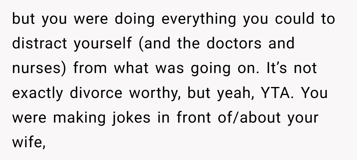 but you were doing everything you could to distract yourself (and the doctors and nurses) from what was going on. It’s not exactly divorce worthy, but yeah, YTA. You were...