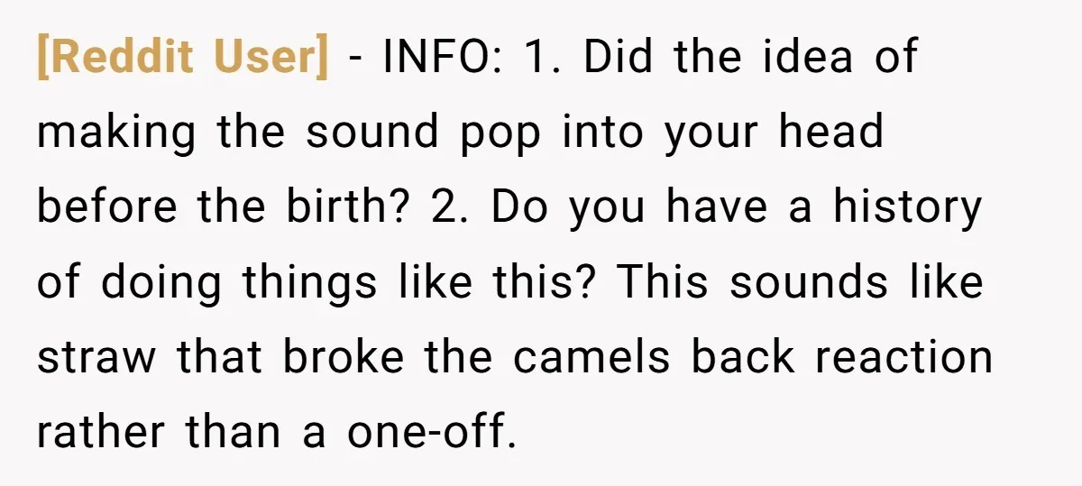[Reddit User] − INFO: 1. Did the idea of making the sound pop into your head before the birth? 2. Do you have a history of doing things like this?...