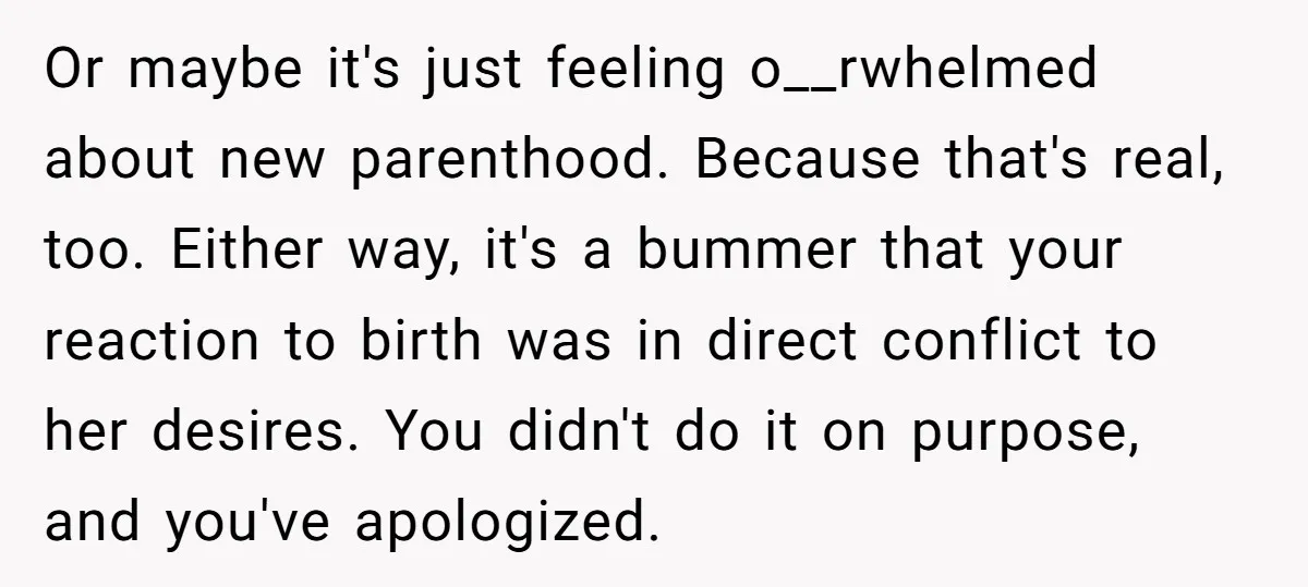 Or maybe it's just feeling o__rwhelmed about new parenthood. Because that's real, too. Either way, it's a bummer that your reaction to birth was in direct conflict to her desires....