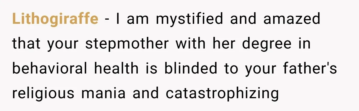 Lithogiraffe − I am mystified and amazed that your stepmother with her degree in behavioral health is blinded to your father's religious mania and catastrophizing