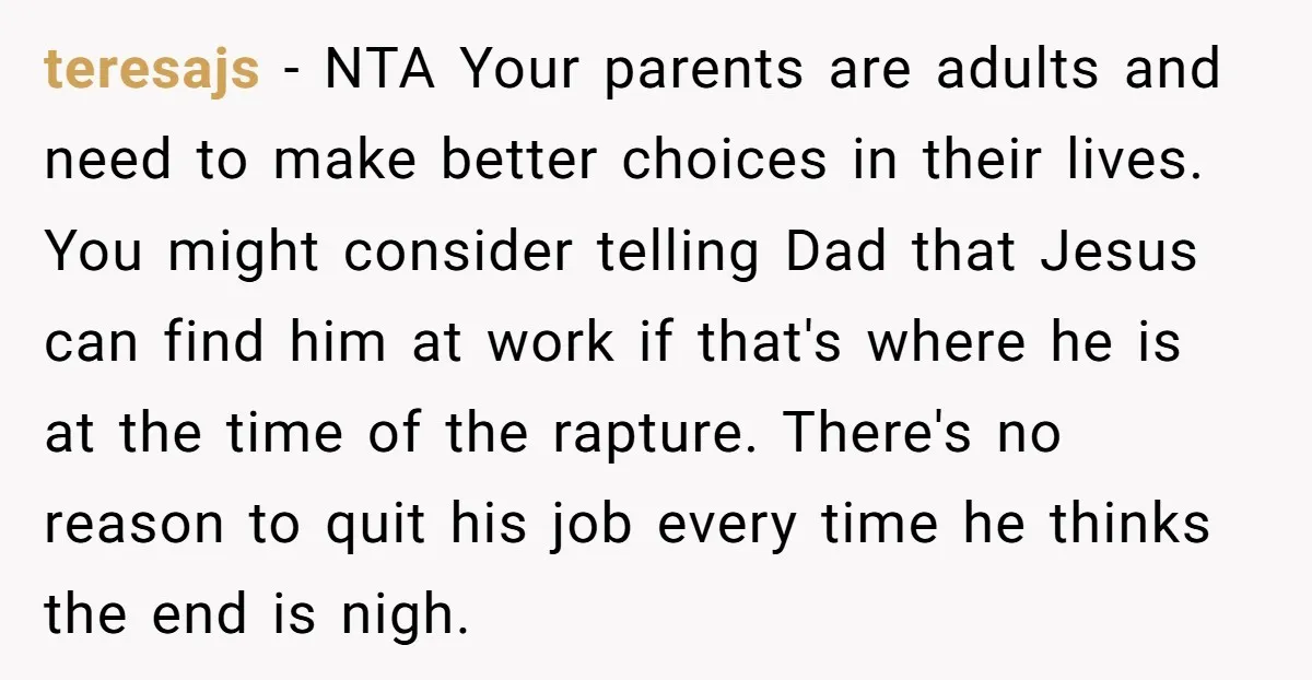 teresajs − NTA Your parents are adults and need to make better choices in their lives. You might consider telling Dad that Jesus can find him at work if that's...