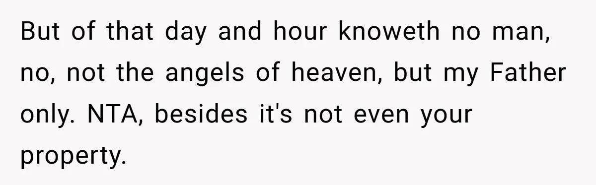 But of that day and hour knoweth no man, no, not the angels of heaven, but my Father only. NTA, besides it's not even your property.